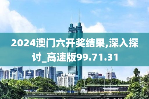 2024澳门六开奖结果,深入探讨_高速版99.71.31