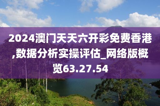 2024澳门天天六开彩免费香港,数据分析实操评估_网络版概览63.27.54