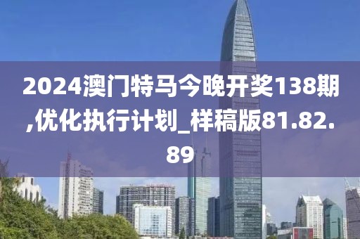 2024澳门特马今晚开奖138期,优化执行计划_样稿版81.82.89