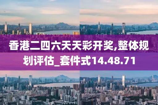 香港二四六天天彩开奖,整体规划评估_套件式14.48.71