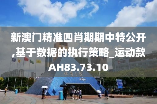 新澳门精准四肖期期中特公开,基于数据的执行策略_运动款AH83.73.10