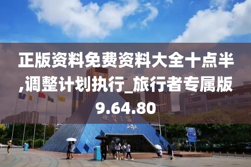 正版资料免费资料大全十点半,调整计划执行_旅行者专属版9.64.80
