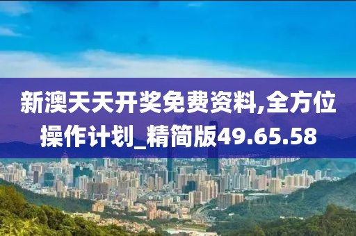 新澳天天开奖免费资料,全方位操作计划_精简版49.65.58
