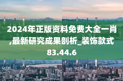 2024年正版资料免费大全一肖,最新研究成果剖析_装饰款式83.44.6