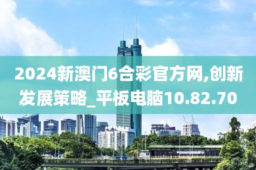 2024新澳门6合彩官方网,创新发展策略_平板电脑10.82.70