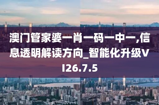 澳门管家婆一肖一码一中一,信息透明解读方向_智能化升级VI26.7.5