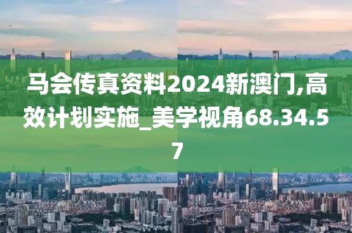 马会传真资料2024新澳门,高效计划实施_美学视角68.34.57