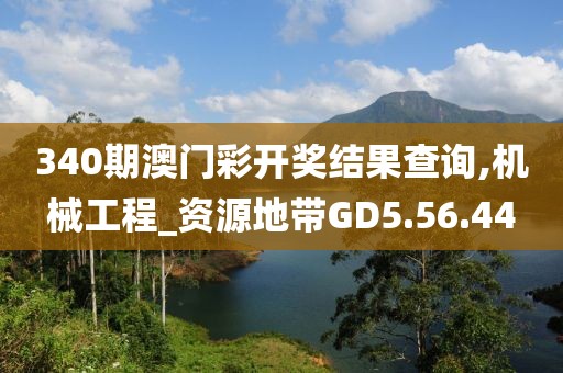 340期澳门彩开奖结果查询,机械工程_资源地带GD5.56.44