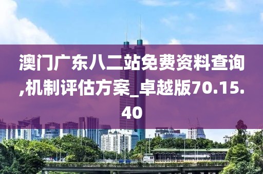 澳门广东八二站免费资料查询,机制评估方案_卓越版70.15.40