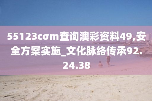 55123cσm查询澳彩资料49,安全方案实施_文化脉络传承92.24.38
