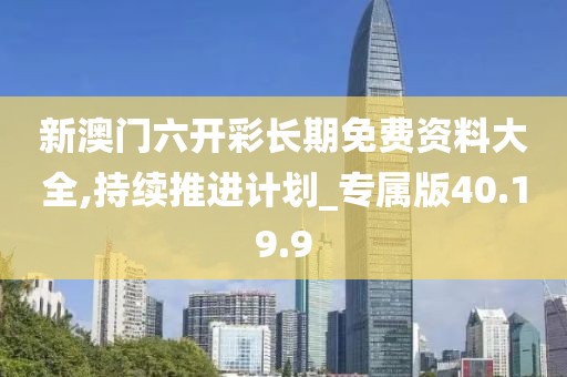 新澳门六开彩长期免费资料大全,持续推进计划_专属版40.19.9