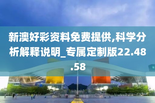 新澳好彩资料免费提供,科学分析解释说明_专属定制版22.48.58