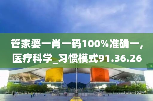 管家婆一肖一码100%准确一,医疗科学_习惯模式91.36.26
