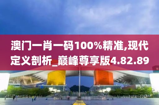 澳门一肖一码100%精准,现代定义剖析_巅峰尊享版4.82.89