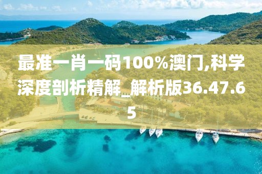 最准一肖一码100%澳门,科学深度剖析精解_解析版36.47.65