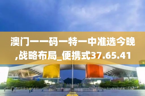 澳门一一码一特一中准选今晚,战略布局_便携式37.65.41