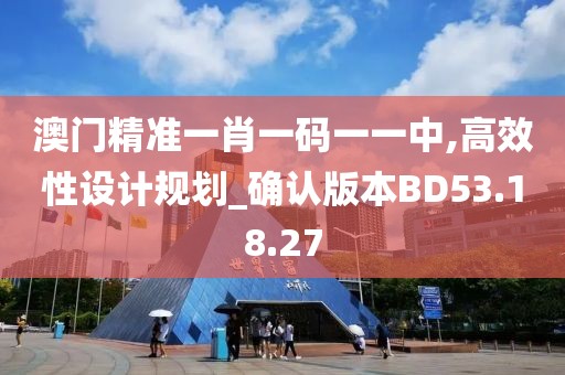 澳门精准一肖一码一一中,高效性设计规划_确认版本BD53.18.27