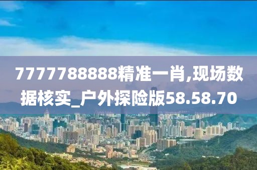 7777788888精准一肖,现场数据核实_户外探险版58.58.70