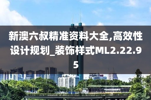 新澳六叔精准资料大全,高效性设计规划_装饰样式ML2.22.95