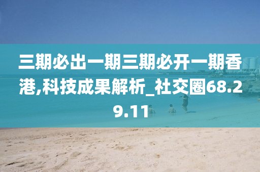 三期必出一期三期必开一期香港,科技成果解析_社交圈68.29.11