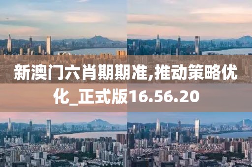 新澳门六肖期期准,推动策略优化_正式版16.56.20