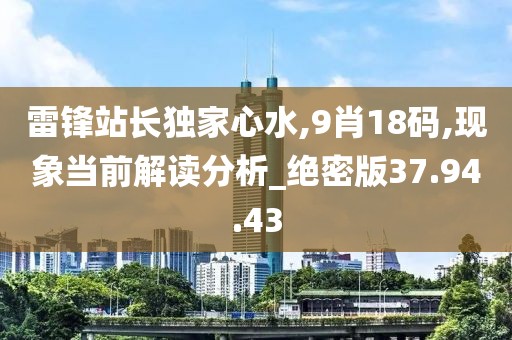 雷锋站长独家心水,9肖18码,现象当前解读分析_绝密版37.94.43