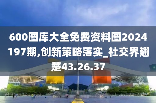 600图库大全免费资料图2024197期,创新策略落实_社交界翘楚43.26.37