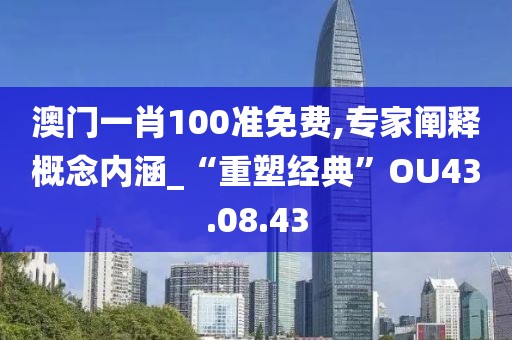 澳门一肖100准免费,专家阐释概念内涵_“重塑经典”OU43.08.43
