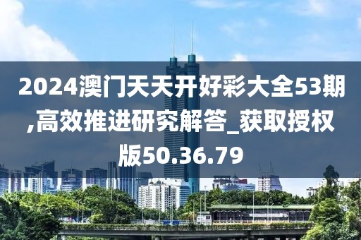 2024澳门天天开好彩大全53期,高效推进研究解答_获取授权版50.36.79