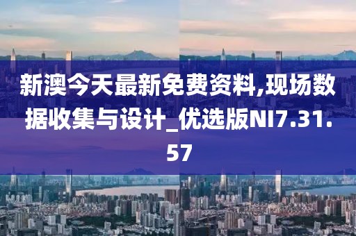 新澳今天最新免费资料,现场数据收集与设计_优选版NI7.31.57