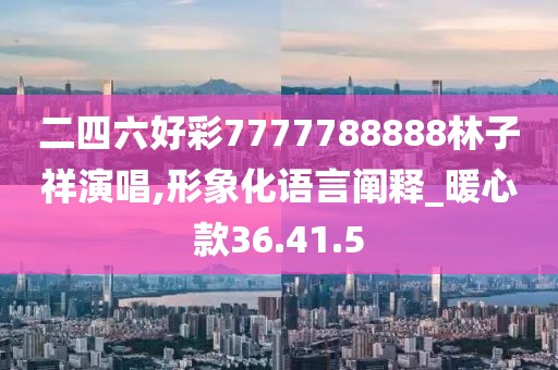 二四六好彩7777788888林子祥演唱,形象化语言阐释_暖心款36.41.5