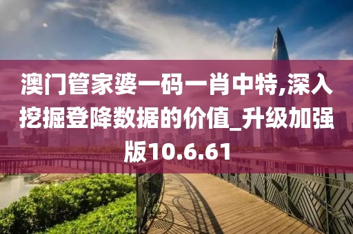 澳门管家婆一码一肖中特,深入挖掘登降数据的价值_升级加强版10.6.61