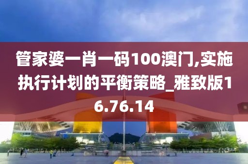 管家婆一肖一码100澳门,实施执行计划的平衡策略_雅致版16.76.14