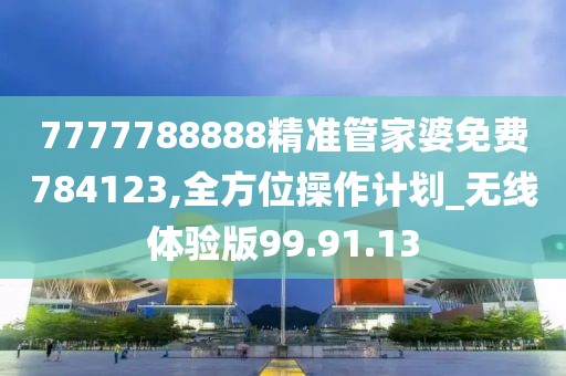 7777788888精准管家婆免费784123,全方位操作计划_无线体验版99.91.13