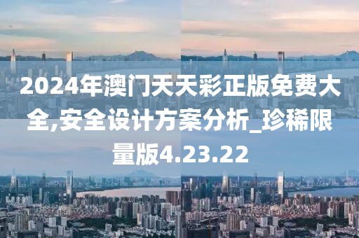 2024年澳门天天彩正版免费大全,安全设计方案分析_珍稀限量版4.23.22