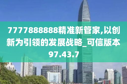 7777888888精准新管家,以创新为引领的发展战略_可信版本97.43.7