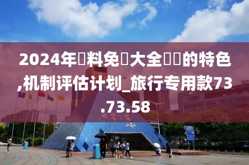 2024年資料免費大全優勢的特色,机制评估计划_旅行专用款73.73.58