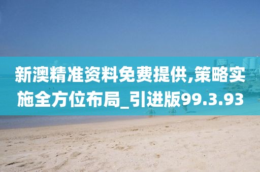 新澳精准资料免费提供,策略实施全方位布局_引进版99.3.93