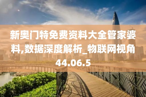 新奥门特免费资料大全管家婆料,数据深度解析_物联网视角44.06.5