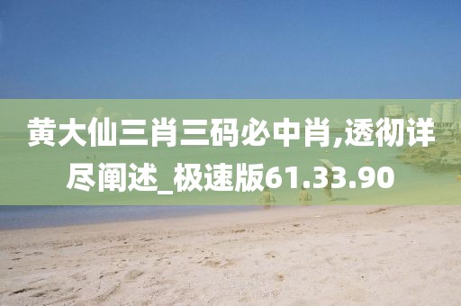 黄大仙三肖三码必中肖,透彻详尽阐述_极速版61.33.90