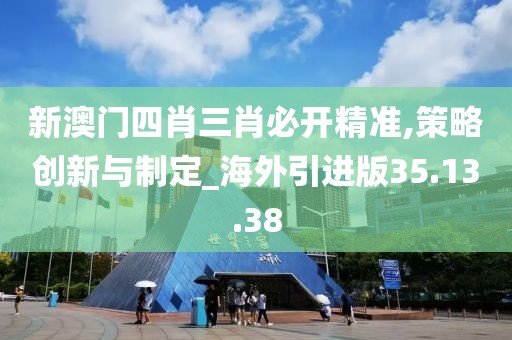 新澳门四肖三肖必开精准,策略创新与制定_海外引进版35.13.38
