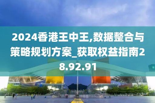 2024香港王中王,数据整合与策略规划方案_获取权益指南28.92.91