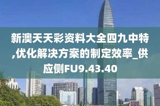 新澳天天彩资料大全四九中特,优化解决方案的制定效率_供应侧FU9.43.40