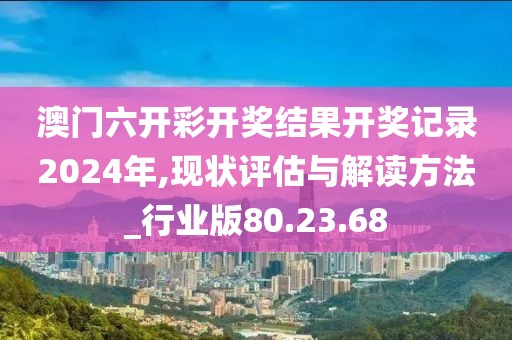 澳门六开彩开奖结果开奖记录2024年,现状评估与解读方法_行业版80.23.68