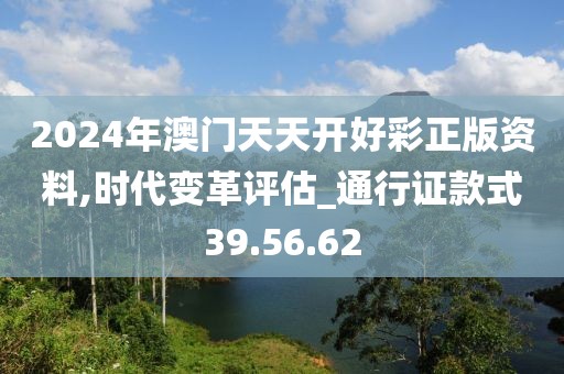 2024年澳门天天开好彩正版资料,时代变革评估_通行证款式39.56.62
