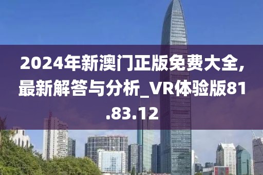 2024年新澳门正版免费大全,最新解答与分析_VR体验版81.83.12