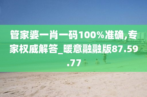 管家婆一肖一码100%准确,专家权威解答_暖意融融版87.59.77