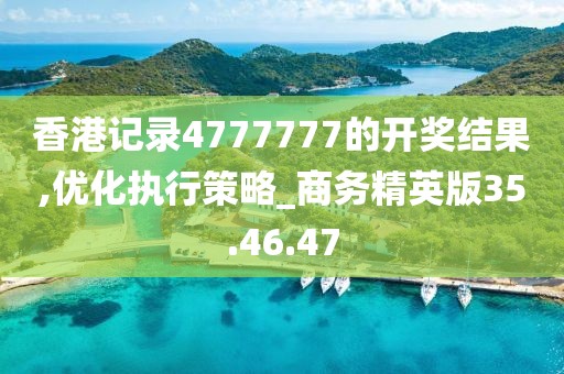 香港记录4777777的开奖结果,优化执行策略_商务精英版35.46.47