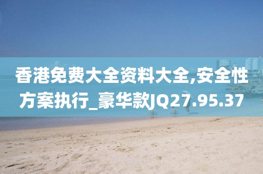 香港免费大全资料大全,安全性方案执行_豪华款JQ27.95.37