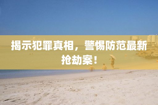 揭示犯罪真相，警惕防范最新抢劫案！
